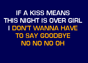 IF A KISS MEANS
THIS NIGHT IS OVER GIRL
I DON'T WANNA HAVE
TO SAY GOODBYE
N0 N0 ND OH