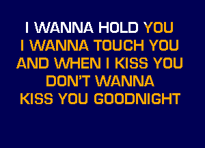 I WANNA HOLD YOU
I WANNA TOUCH YOU
AND INHEN I KISS YOU
DON'T WANNA
KISS YOU GOODNIGHT