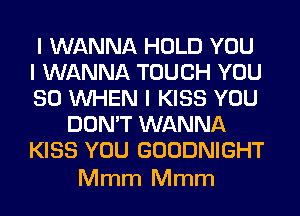 I WANNA HOLD YOU
I WANNA TOUCH YOU
SO INHEN I KISS YOU
DON'T WANNA
KISS YOU GOODNIGHT

Mmm Mmm
