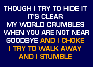 THOUGH I TRY TO HIDE IT
ITIS CLEAR

MY WORLD CRUMBLES
VUHEN YOU ARE NOT NEAR

GOODBYE AND I CHOKE
I TRY TO WALK AWAY
AND I STUMBLE