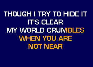 THOUGH I TRY TO HIDE IT
ITS CLEAR
MY WORLD CRUMBLES
WHEN YOU ARE
NOT NEAR
