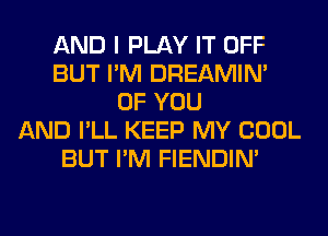 AND I PLAY IT OFF
BUT I'M DREAMIN'
OF YOU
AND I'LL KEEP MY COOL
BUT I'M FIENDIN'