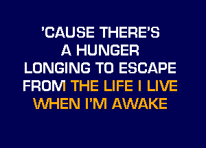 'CAUSE THERE'S
A HUNGER
LONGING T0 ESCAPE
FROM THE LIFE I LIVE
WHEN I'M AWAKE