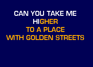 CAN YOU TAKE ME
HIGHER
TO A PLACE
WITH GOLDEN STREETS