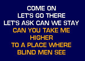 COME ON
LET'S GO THERE
LET'S ASK CAN WE STAY
CAN YOU TAKE ME
HIGHER
TO A PLACE WHERE
BLIND MEN SEE