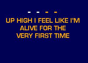 UP HIGH I FEEL LIKE I'M
ALIVE FOR THE
VERY FIRST TIME
