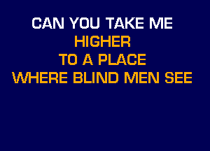 CAN YOU TAKE ME
HIGHER
TO A PLACE
WHERE BLIND MEN SEE