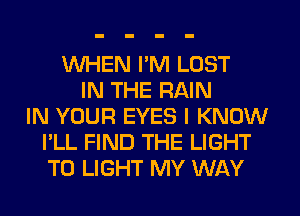 WHEN I'M LOST
IN THE RAIN
IN YOUR EYES I KNOW
I'LL FIND THE LIGHT
T0 LIGHT MY WAY