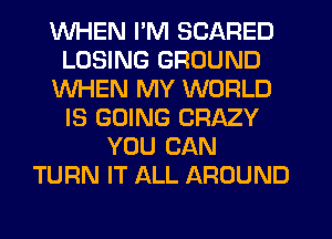 WHEN I'M SCARED
LOSING GROUND
WHEN MY WORLD
IS GOING CRAZY
YOU CAN
TURN IT ALL AROUND