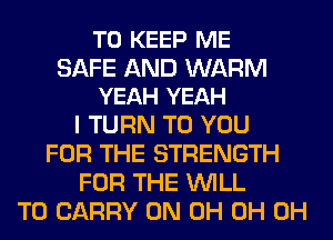 TO KEEP ME

SAFE AND WARM
YEAH YEAH

I TURN TO YOU
FOR THE STRENGTH
FOR THE WILL
TO CARRY 0N 0H 0H 0H