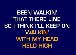 BEEN WALKIM
THAT THERE LINE
SO I THINK I'LL KEEP ON
WALKIM
WITH MY HEAD
HELD HIGH