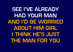 SEE I'VE ALREADY
HAD YOUR MAN
AND I'D BE WORRIED
ABOUT HIM GIRL
I THINK HE'S JUST
THE MAN FOR YOU