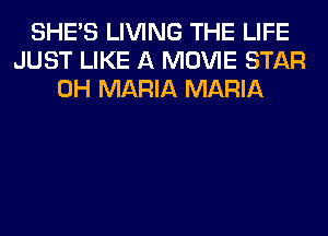 SHE'S LIVING THE LIFE
JUST LIKE A MOVIE STAR
0H MARIA MARIA