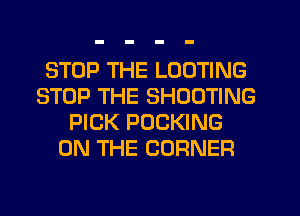 STOP THE LOOTING
STOP THE SHOOTING
PICK POCKING
ON THE CORNER