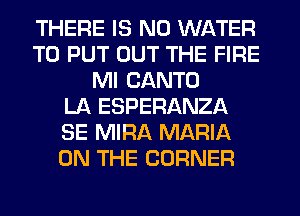 THERE IS NO WATER
TO PUT OUT THE FIRE
Ml CANTO
LA ESPERANZA
SE MIRA MARIA
ON THE CORNER