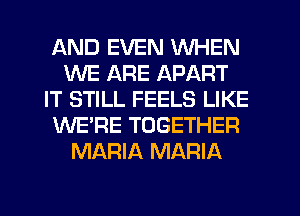 AND EVEN WHEN
WE ARE APART
IT STILL FEELS LIKE
WE'RE TOGETHER
MARIA MARIA