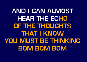 AND I CAN ALMOST
HEAR THE ECHO
OF THE THOUGHTS
THAT I KNOW
YOU MUST BE THINKING
BUM BUM BUM