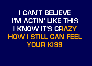 I CAN'T BELIEVE
I'M ACTIN' LIKE THIS
I KNOW ITS CRAZY
HOWI STILL CAN FEEL
YOUR KISS