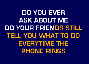 DO YOU EVER
ASK ABOUT ME
DO YOUR FRIENDS STILL
TELL YOU WHAT TO DO
EVERYTIME THE
PHONE RINGS