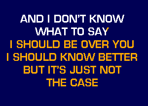 AND I DON'T KNOW
INHAT TO SAY
I SHOULD BE OVER YOU
I SHOULD KNOW BETTER
BUT ITIS JUST NOT
THE CASE