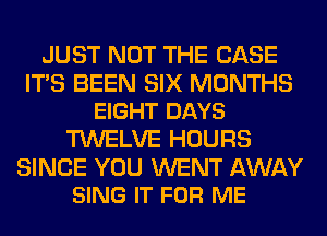 JUST NOT THE CASE

ITS BEEN SIX MONTHS
EIGHT DAYS

TWELVE HOURS

SINCE YOU WENT AWAY
SING IT FOR ME