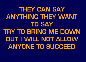 THEY CAN SAY
ANYTHING THEY WANT
TO SAY
TRY TO BRING ME DOWN
BUT I WILL NOT ALLOW
ANYONE T0 SUCCEED