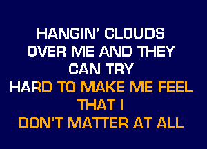 HANGIN' CLOUDS
OVER ME AND THEY
CAN TRY
HARD TO MAKE ME FEEL
THAT I
DON'T MATTER AT ALL
