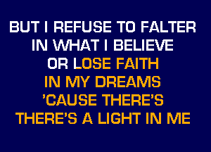 BUT I REFUSE T0 FALTER
IN WHAT I BELIEVE
0R LOSE FAITH
IN MY DREAMS
'CAUSE THERE'S
THERE'S A LIGHT IN ME