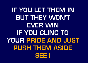 IF YOU LET THEM IN
BUT THEY WON'T
EVER WIN
IF YOU CLING TO
YOUR PRIDE AND JUST
PUSH THEM ASIDE
SEE I