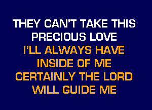 THEY CAN'T TAKE THIS
PRECIOUS LOVE
I'LL ALWAYS HAVE
INSIDE OF ME
CERTAINLY THE LORD
WILL GUIDE ME