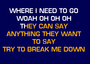 WHERE I NEED TO GO
WOAH 0H 0H 0H
THEY CAN SAY
ANYTHING THEY WANT
TO SAY
TRY TO BREAK ME DOWN