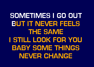 SOMETIMES I GO OUT
BUT IT NEVER FEELS
THE SAME
I STILL LOOK FOR YOU
BABY SOME THINGS
NEVER CHANGE