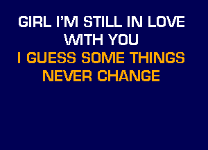 GIRL I'M STILL IN LOVE
WITH YOU
I GUESS SOME THINGS
NEVER CHANGE