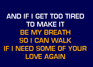 AND IF I GET T00 TIRED
TO MAKE IT
BE MY BREATH
SO I CAN WALK
IF I NEED SOME OF YOUR
LOVE AGAIN