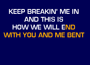 KEEP BREAKIN' ME IN
AND THIS IS
HOW WE WILL END
WITH YOU AND ME BENT