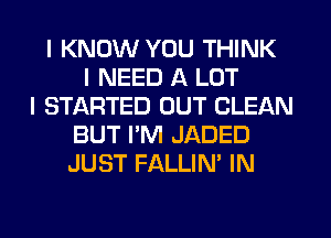 I KNOW YOU THINK
I NEED A LOT
I STARTED OUT CLEAN
BUT I'M JADED
JUST FALLIN' IN