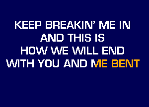 KEEP BREAKIN' ME IN
AND THIS IS
HOW WE WILL END
WITH YOU AND ME BENT