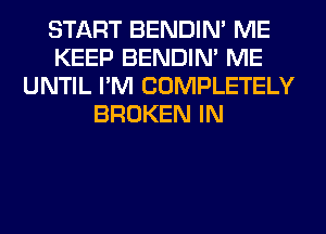 START BENDIN' ME
KEEP BENDIN' ME
UNTIL I'M COMPLETELY
BROKEN IN