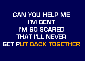 CAN YOU HELP ME
I'M BENT
I'M SO SCARED
THAT I'LL NEVER
GET PUT BACK TOGETHER