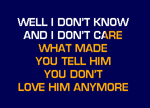 WELL I DON'T KNOW
AND I DDMT CARE
WHAT MADE
YOU TELL HIM
YOU DON'T
LOVE HIM ANYMORE