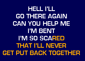 HELL I'LL
GO THERE AGAIN
CAN YOU HELP ME
I'M BENT
I'M SO SCARED
THAT I'LL NEVER
GET PUT BACK TOGETHER