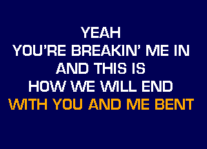 YEAH
YOU'RE BREAKIN' ME IN
AND THIS IS
HOW WE WILL END
WITH YOU AND ME BENT