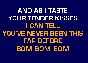 AND AS I TASTE
YOUR TENDER KISSES
I CAN TELL
YOU'VE NEVER BEEN THIS
FAR BEFORE

BUM BUM BUM