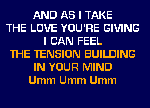 AND AS I TAKE
THE LOVE YOU'RE GIVING
I CAN FEEL
THE TENSION BUILDING

IN YOUR MIND
Umm Umm Umm