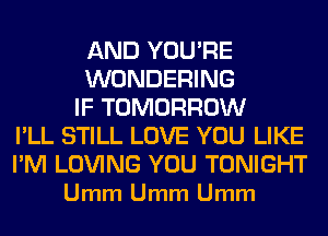 AND YOU'RE
WONDERING
IF TOMORROW
I'LL STILL LOVE YOU LIKE

I'M LOVING YOU TONIGHT
Umm Umm Umm