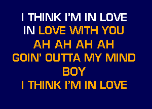 I THINK I'M IN LOVE
IN LOVE WITH YOU

AH AH AH AH
GOIN' OUTTA MY MIND

BOY
I THINK PM IN LOVE