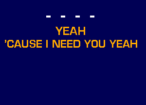 YEAH
'CAUSE I NEED YOU YEAH