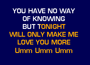 YOU HAVE NO WAY
OF KNOUVING
BUT TONIGHT

WILL ONLY MAKE ME
LOVE YOU MORE

Umm Umm Umm