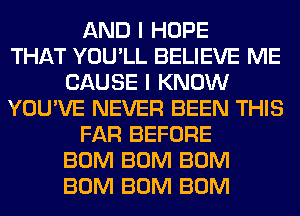 AND I HOPE
THAT YOU'LL BELIEVE ME
CAUSE I KNOW
YOU'VE NEVER BEEN THIS
FAR BEFORE
BUM BUM BUM
BUM BUM BUM