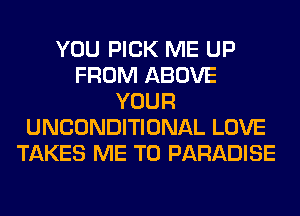 YOU PICK ME UP
FROM ABOVE
YOUR
UNCONDITIONAL LOVE
TAKES ME TO PARADISE